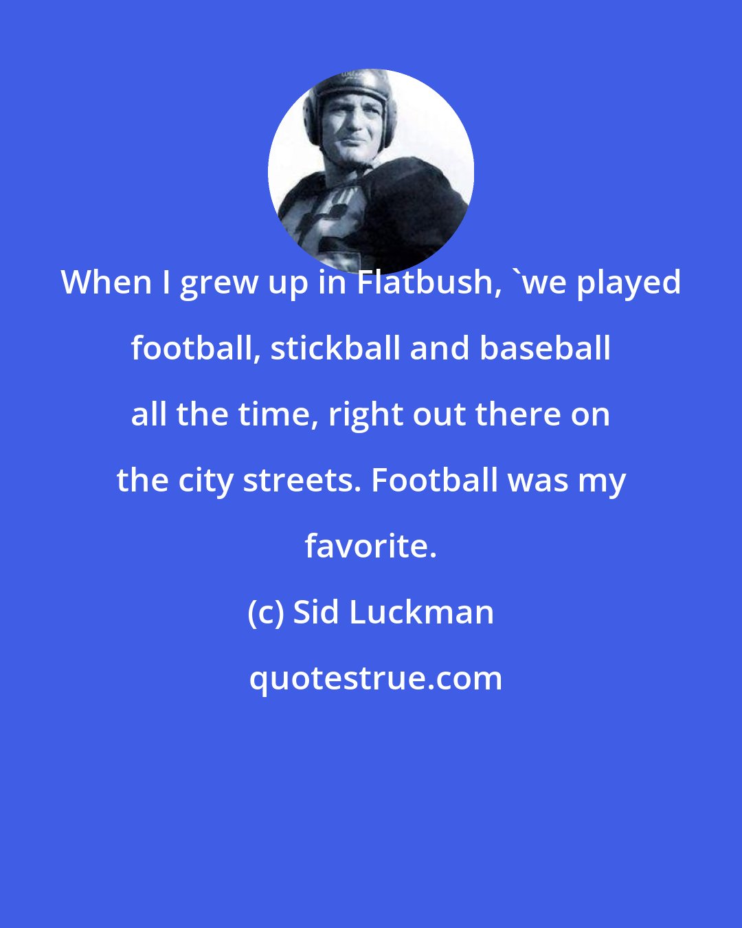 Sid Luckman: When I grew up in Flatbush, 'we played football, stickball and baseball all the time, right out there on the city streets. Football was my favorite.