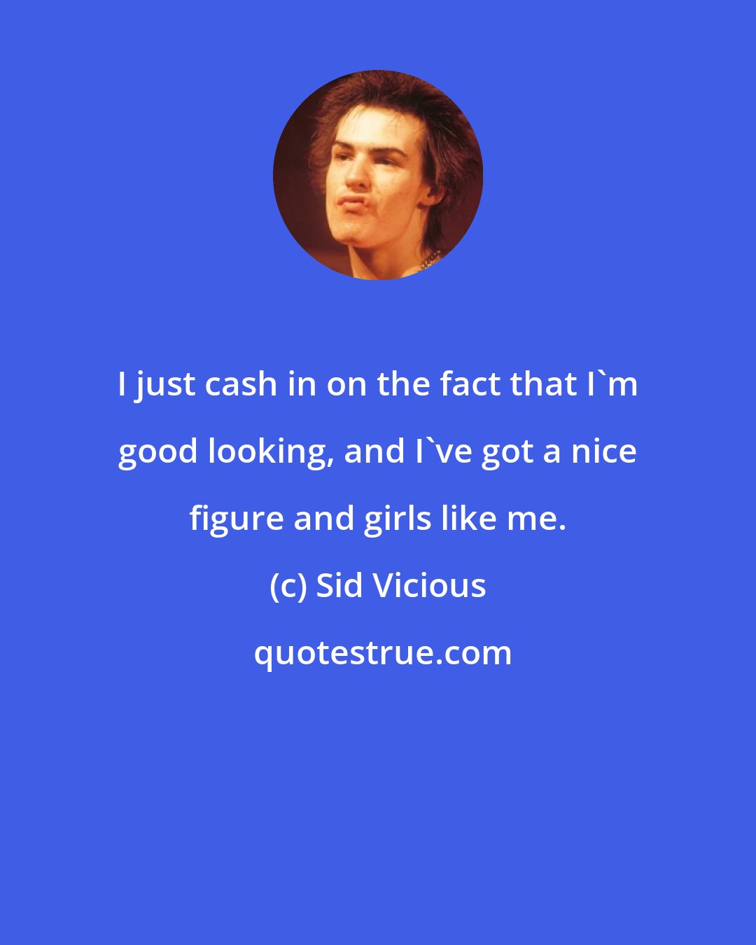 Sid Vicious: I just cash in on the fact that I'm good looking, and I've got a nice figure and girls like me.