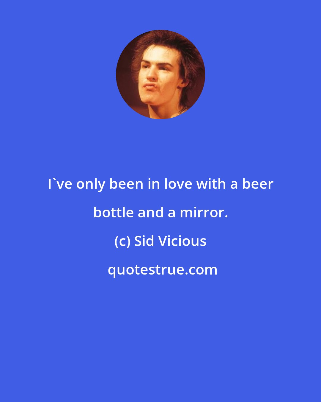 Sid Vicious: I've only been in love with a beer bottle and a mirror.