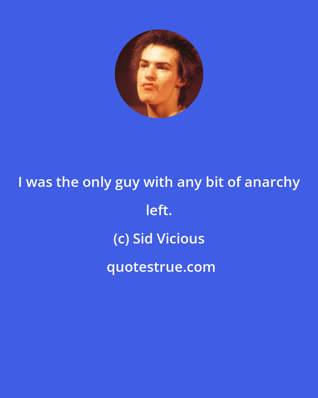 Sid Vicious: I was the only guy with any bit of anarchy left.