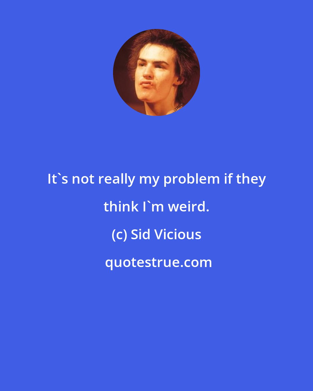 Sid Vicious: It's not really my problem if they think I'm weird.