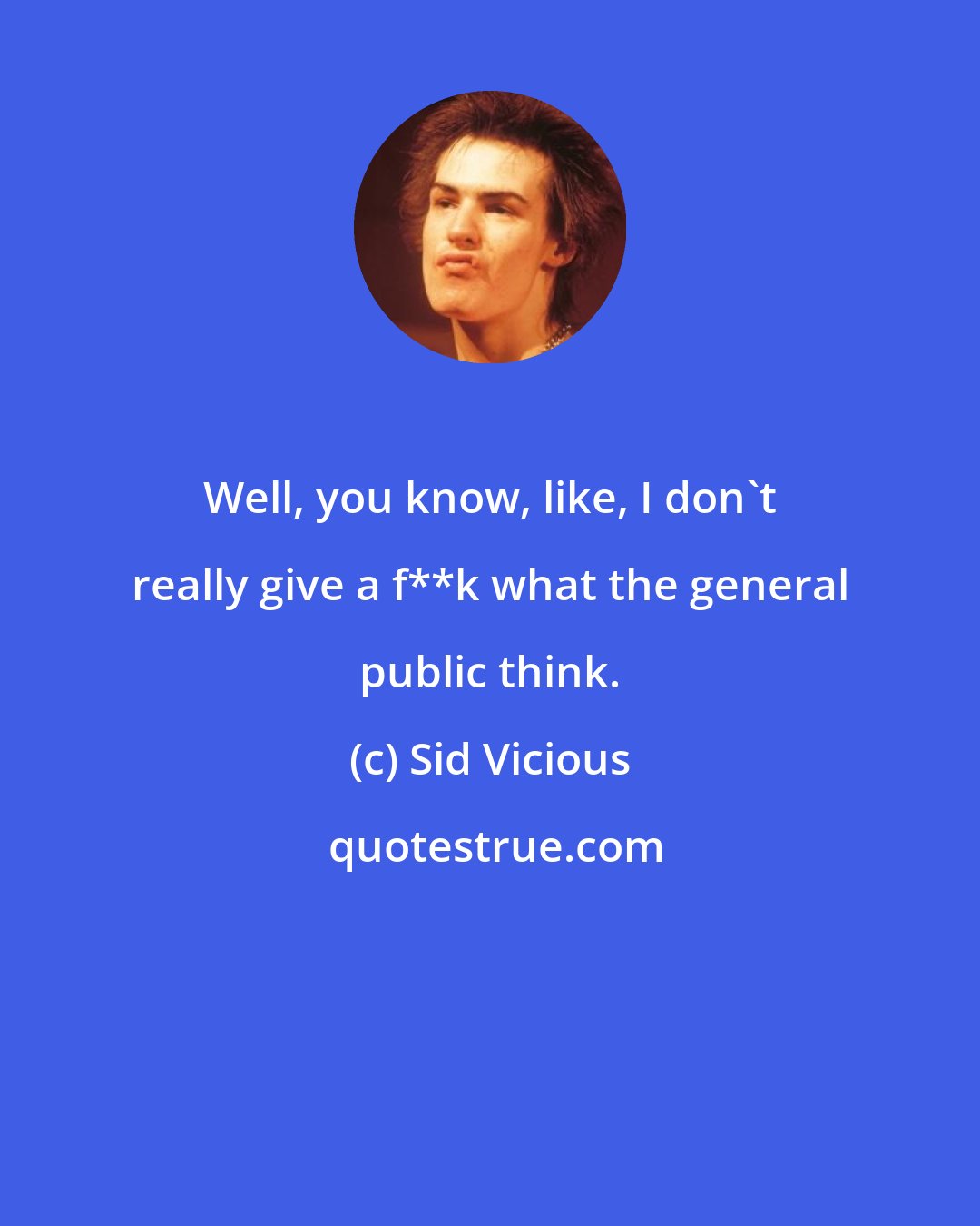 Sid Vicious: Well, you know, like, I don`t really give a f**k what the general public think.