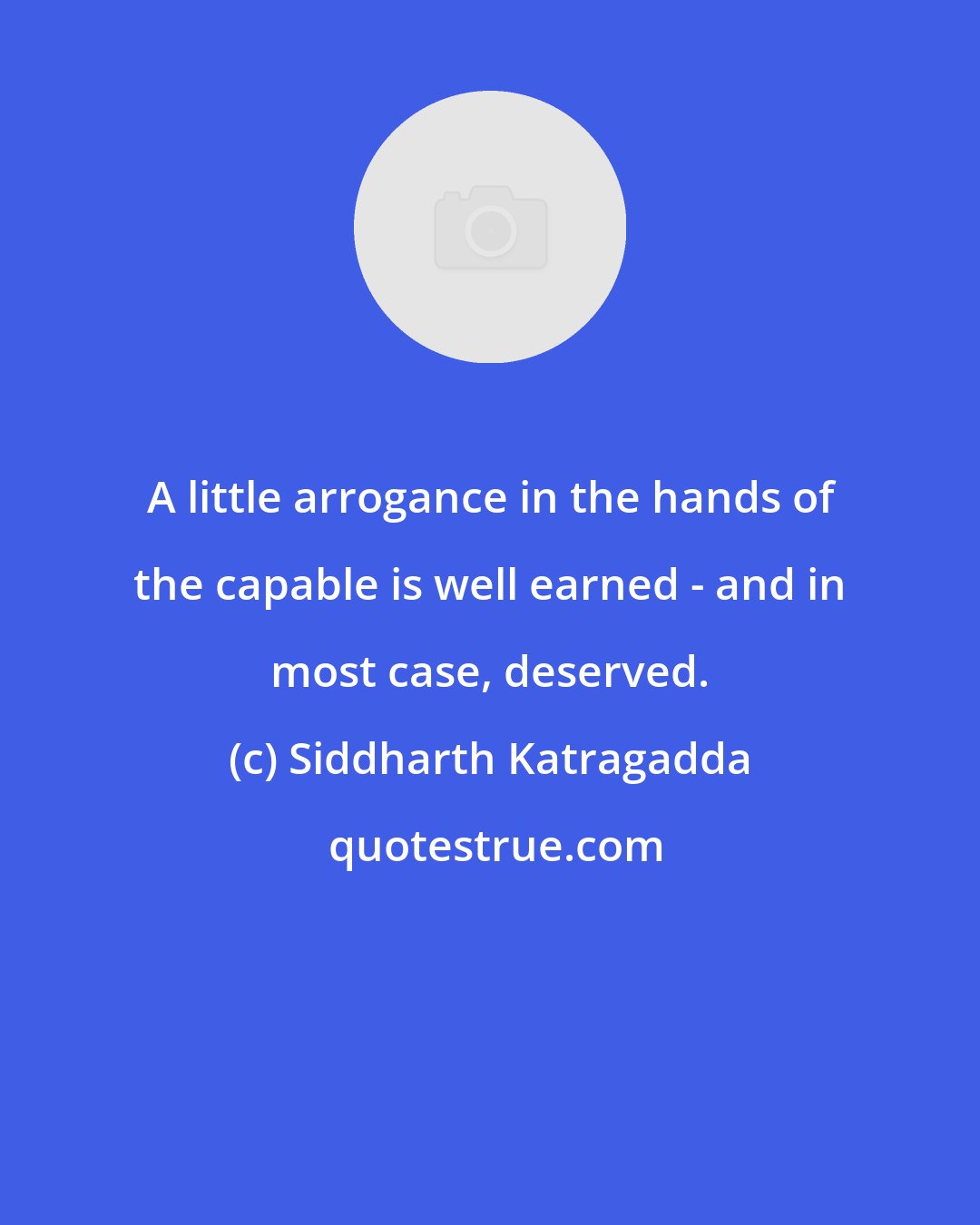 Siddharth Katragadda: A little arrogance in the hands of the capable is well earned - and in most case, deserved.