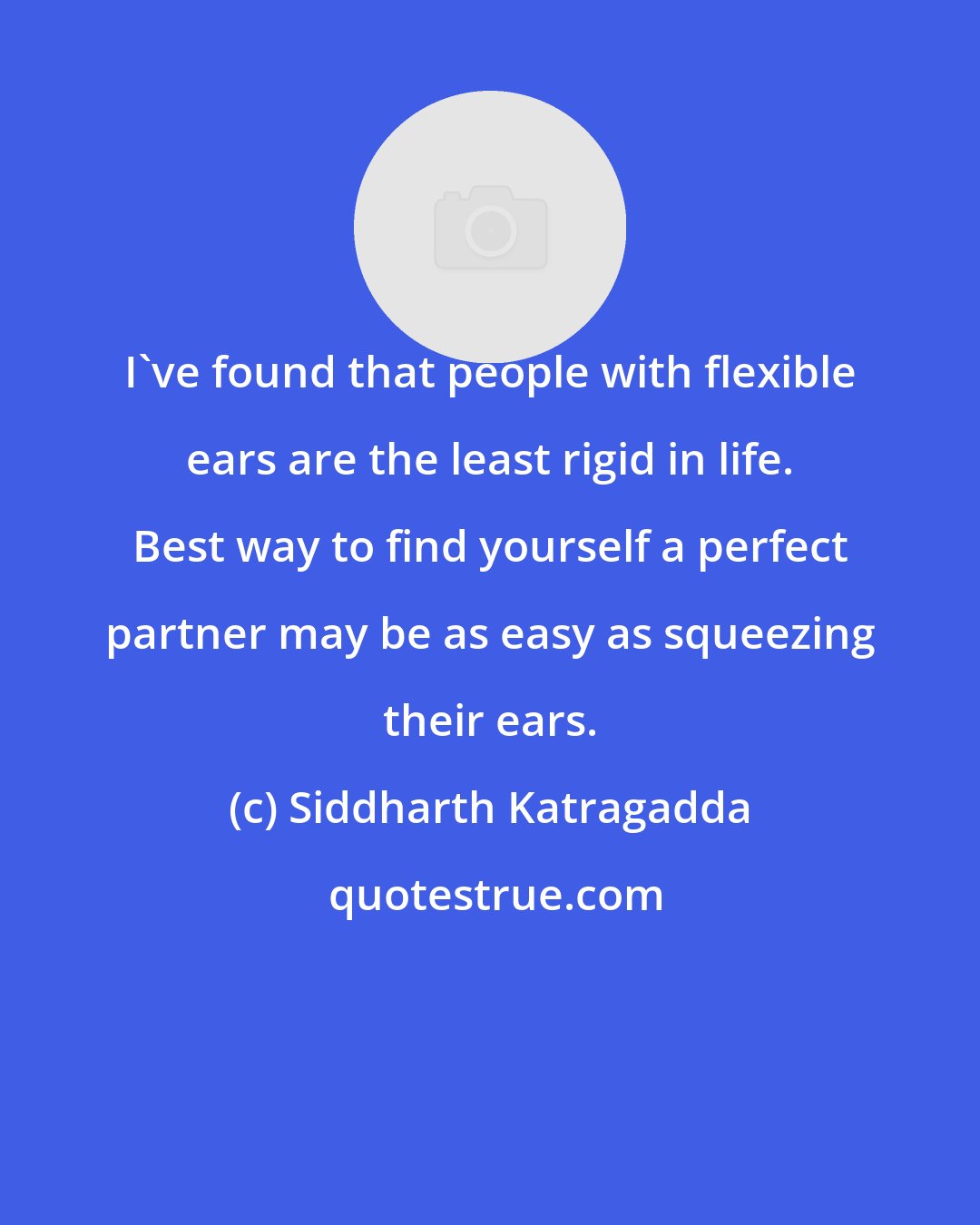 Siddharth Katragadda: I've found that people with flexible ears are the least rigid in life. Best way to find yourself a perfect partner may be as easy as squeezing their ears.