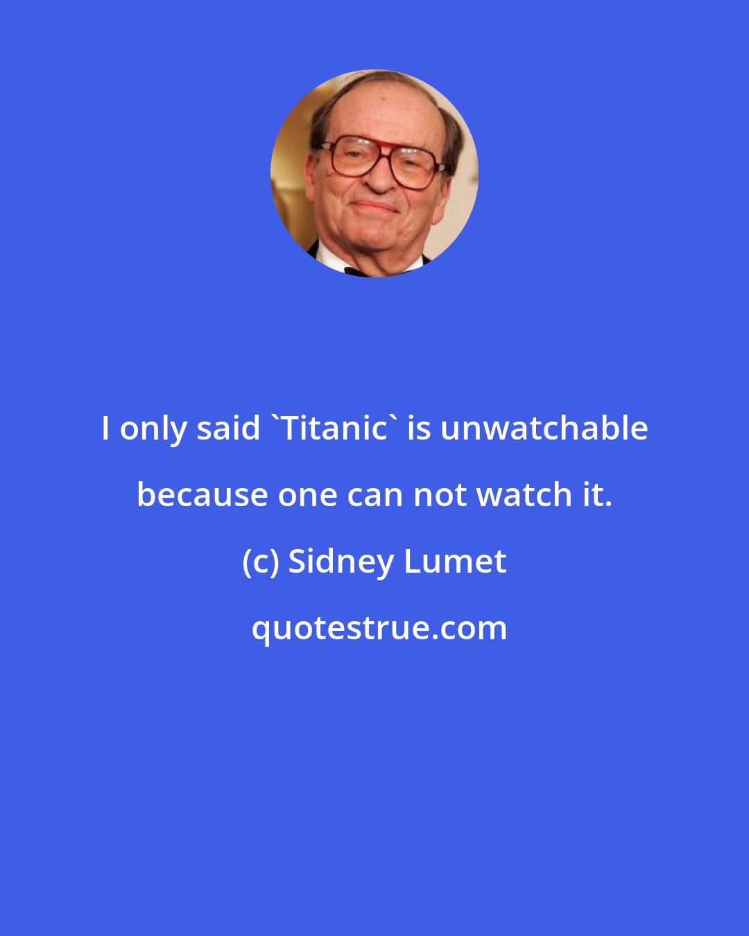Sidney Lumet: I only said 'Titanic' is unwatchable because one can not watch it.