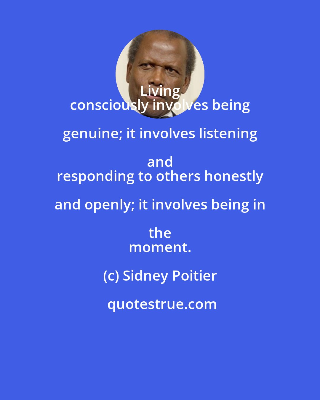 Sidney Poitier: Living 
 consciously involves being genuine; it involves listening and 
 responding to others honestly and openly; it involves being in the 
 moment.