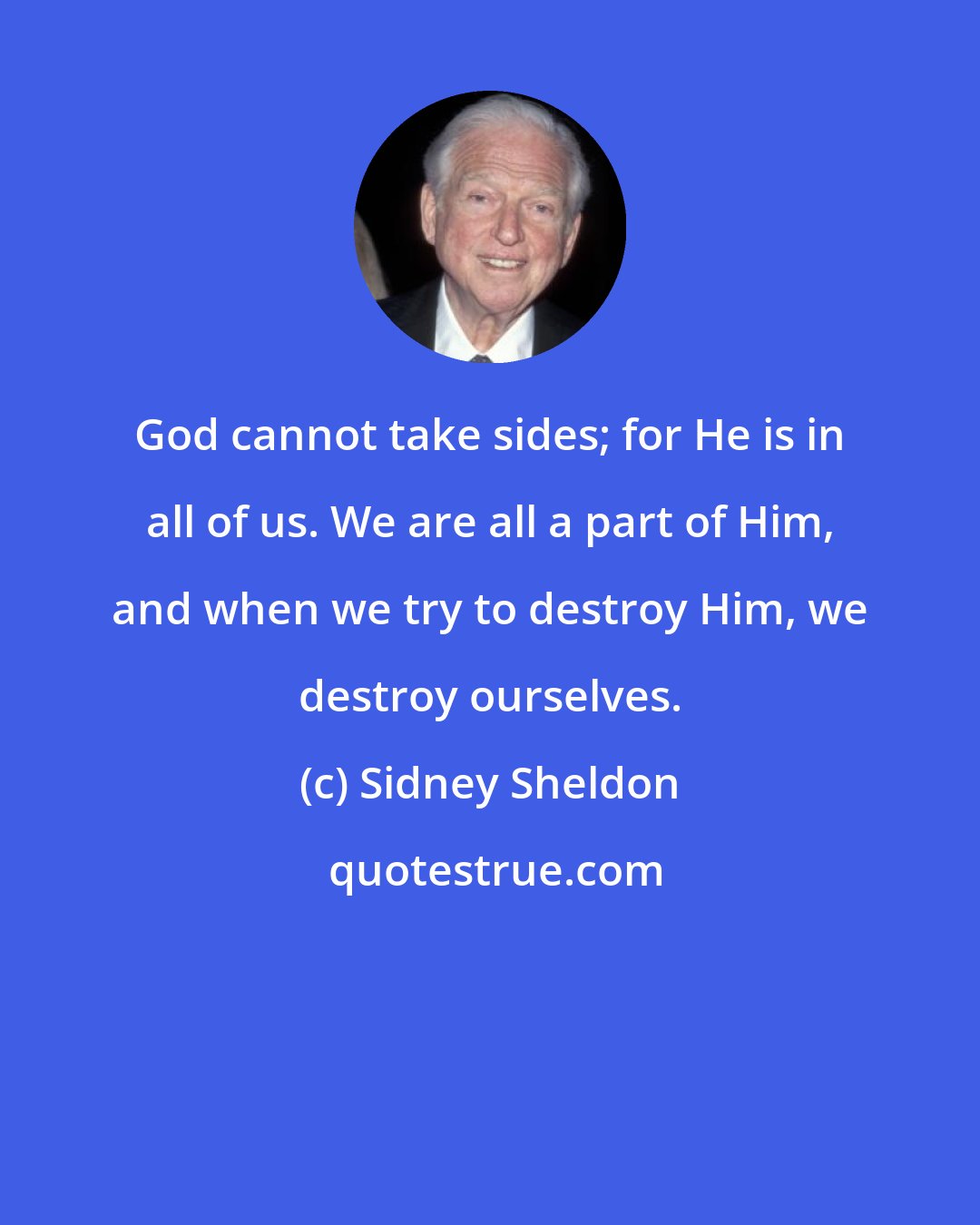 Sidney Sheldon: God cannot take sides; for He is in all of us. We are all a part of Him, and when we try to destroy Him, we destroy ourselves.