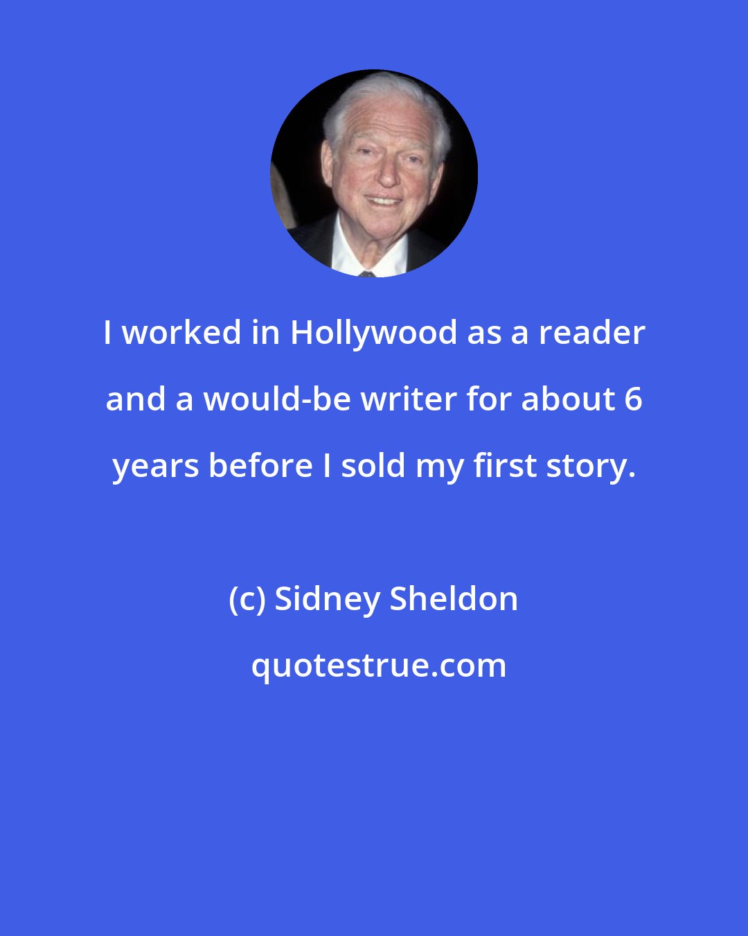 Sidney Sheldon: I worked in Hollywood as a reader and a would-be writer for about 6 years before I sold my first story.