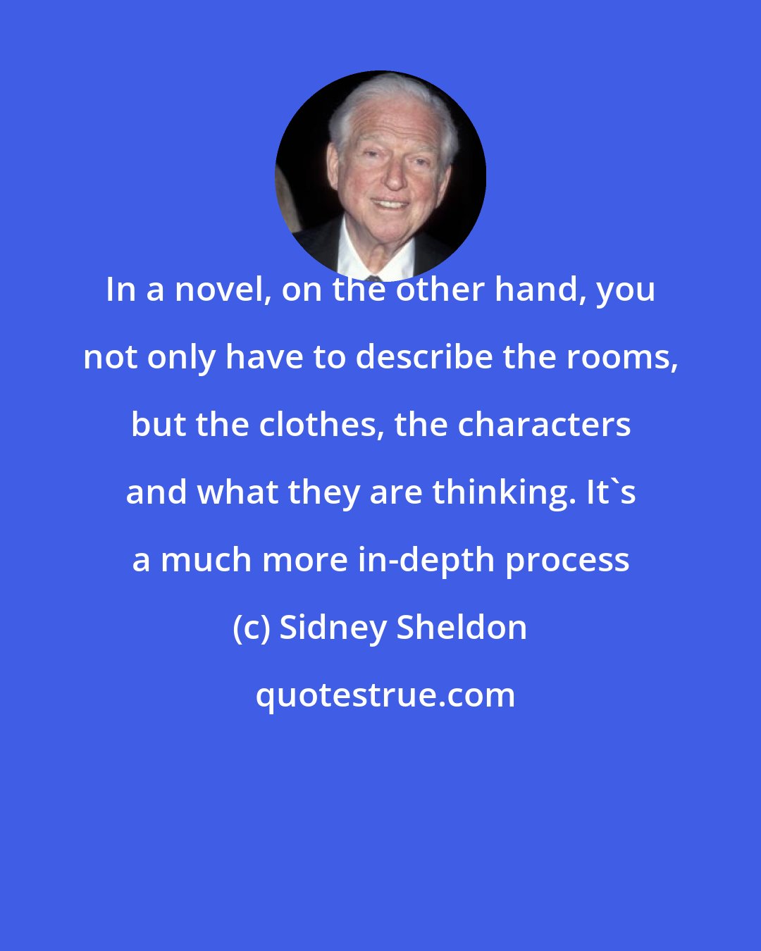 Sidney Sheldon: In a novel, on the other hand, you not only have to describe the rooms, but the clothes, the characters and what they are thinking. It's a much more in-depth process