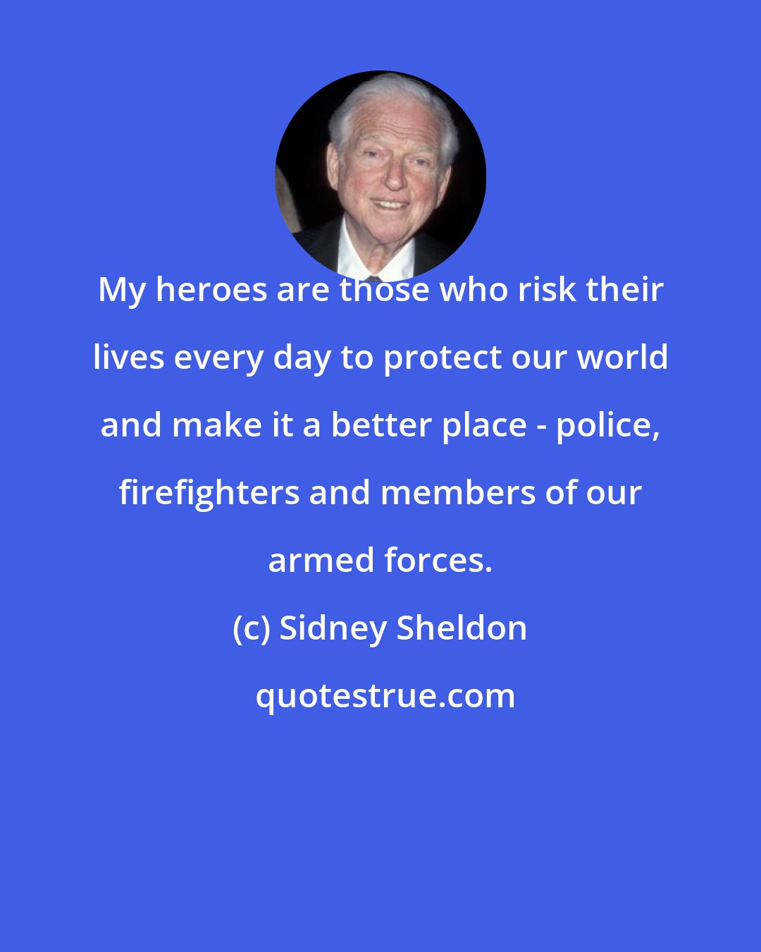 Sidney Sheldon: My heroes are those who risk their lives every day to protect our world and make it a better place - police, firefighters and members of our armed forces.