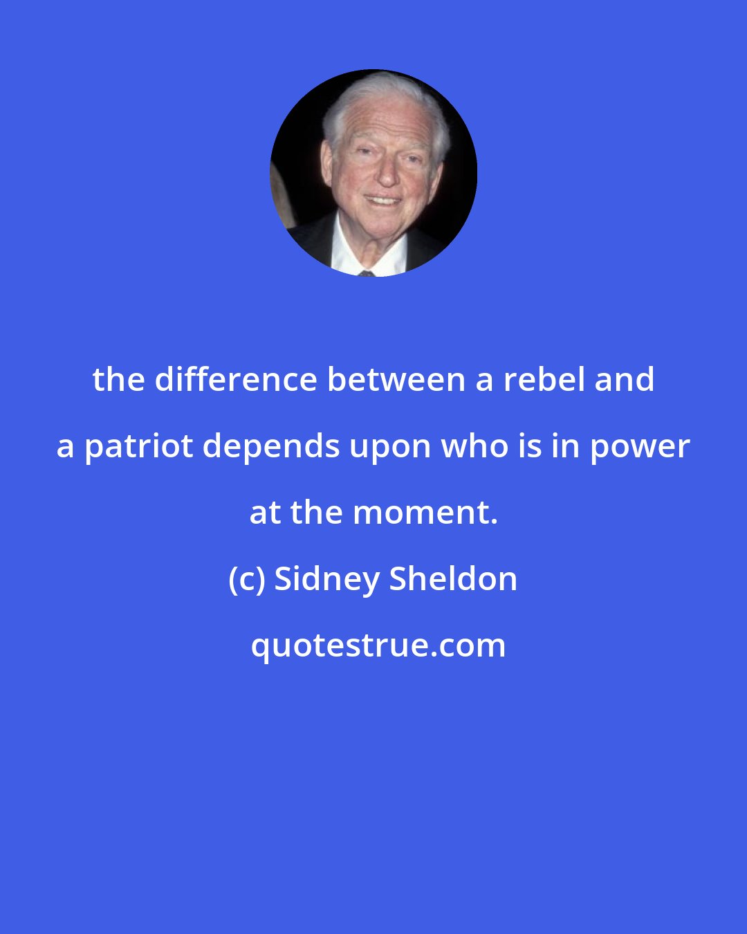 Sidney Sheldon: the difference between a rebel and a patriot depends upon who is in power at the moment.