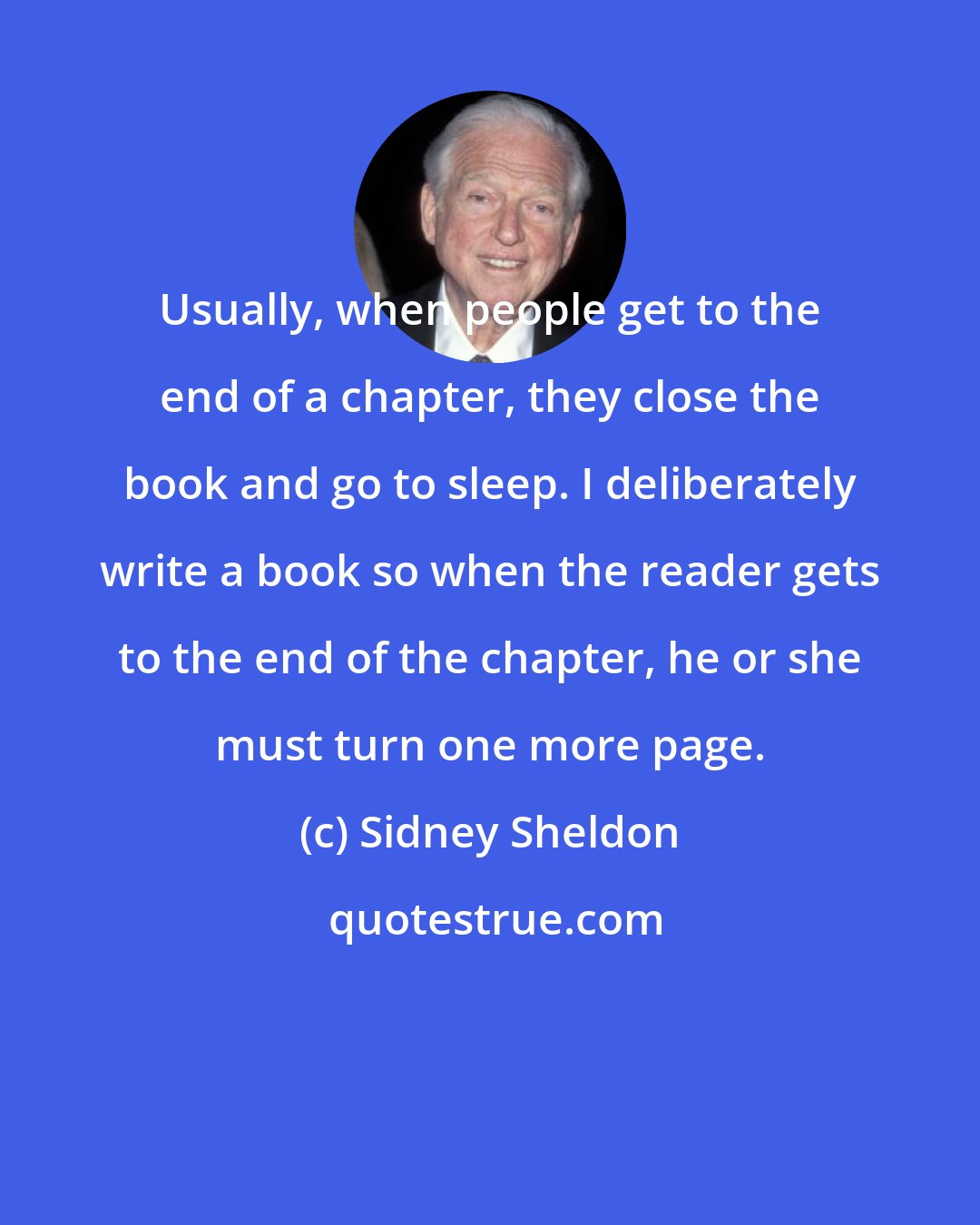 Sidney Sheldon: Usually, when people get to the end of a chapter, they close the book and go to sleep. I deliberately write a book so when the reader gets to the end of the chapter, he or she must turn one more page.