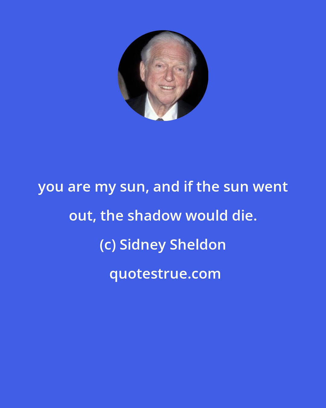 Sidney Sheldon: you are my sun, and if the sun went out, the shadow would die.