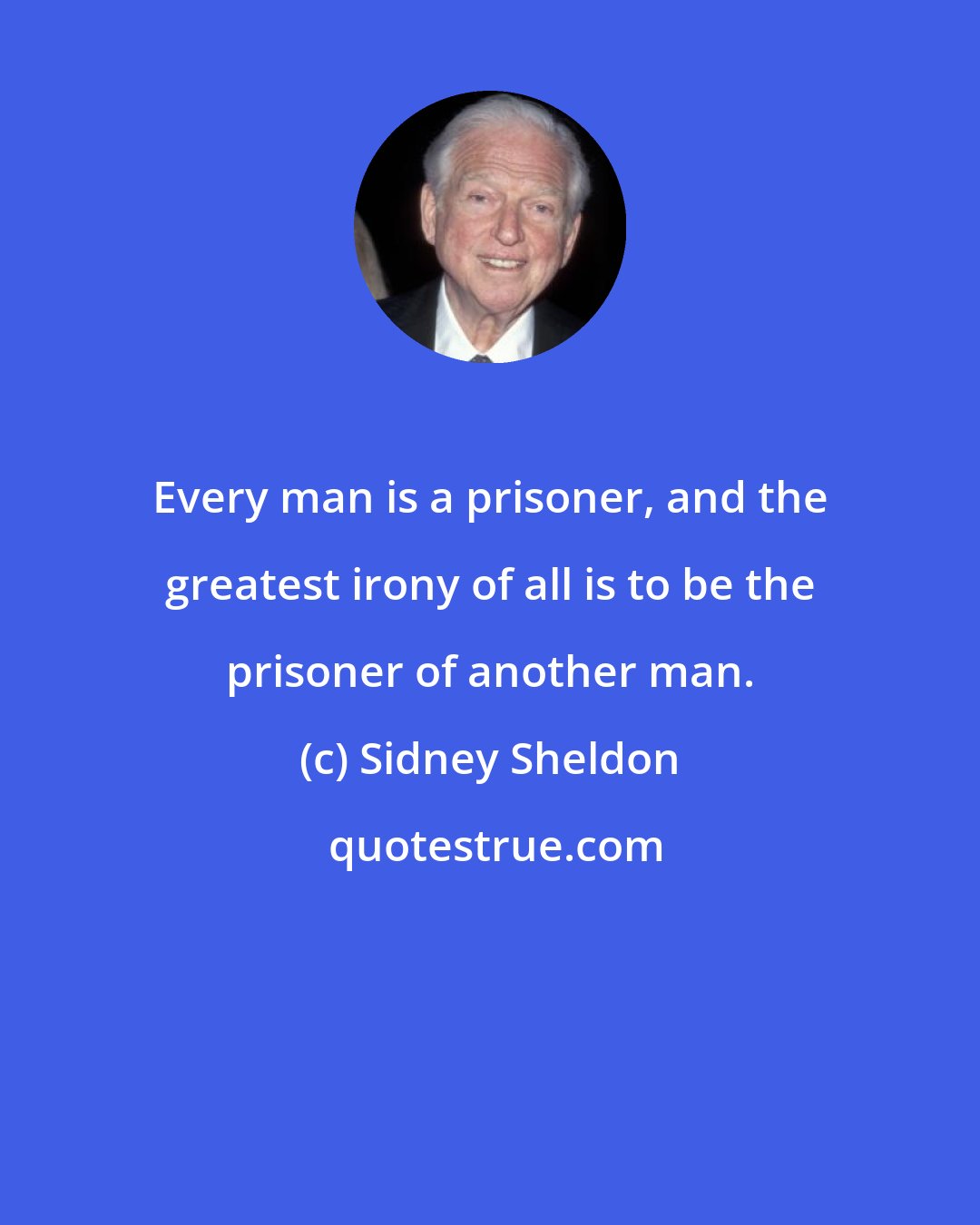 Sidney Sheldon: Every man is a prisoner, and the greatest irony of all is to be the prisoner of another man.