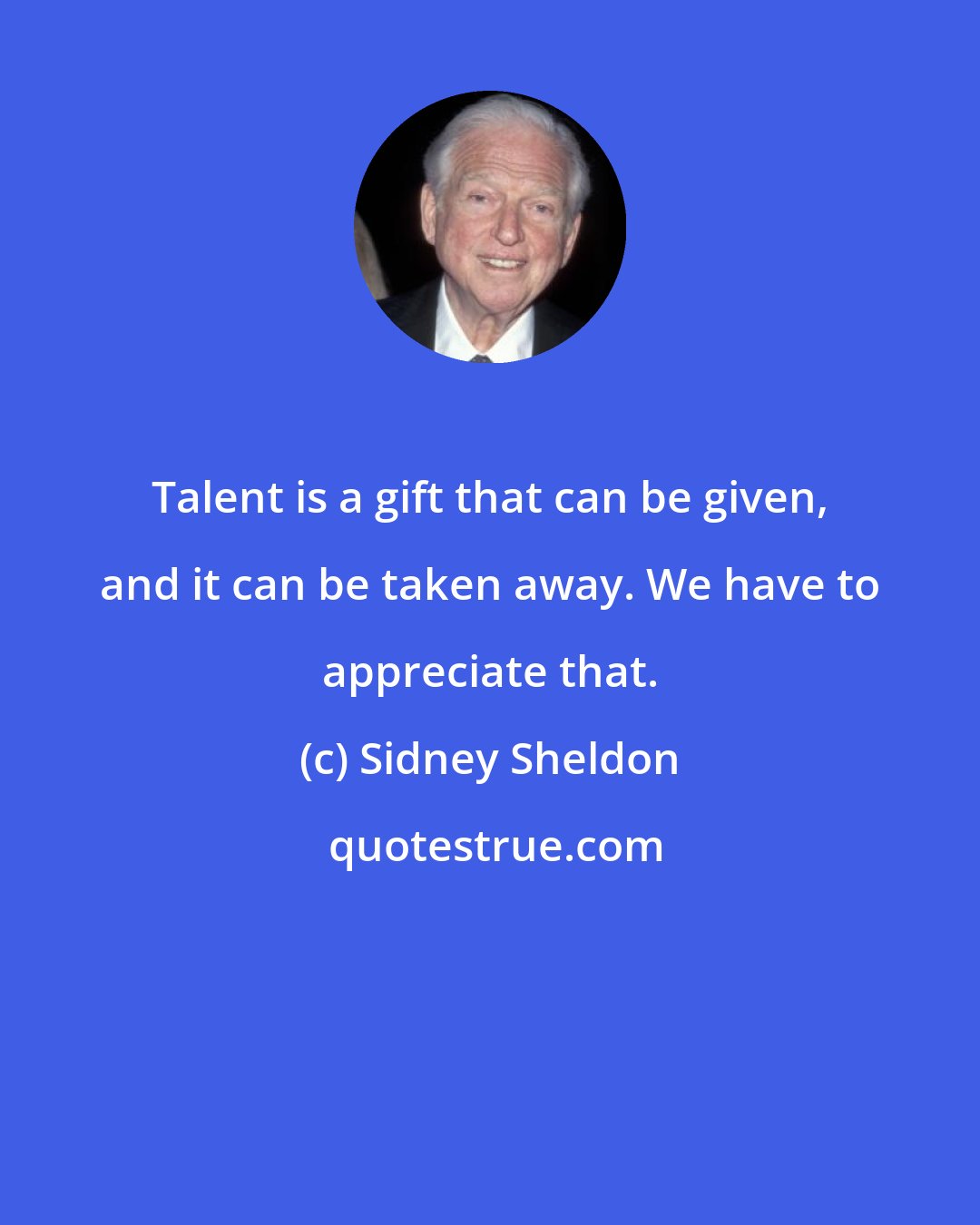 Sidney Sheldon: Talent is a gift that can be given, and it can be taken away. We have to appreciate that.