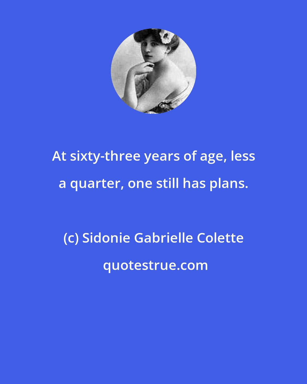 Sidonie Gabrielle Colette: At sixty-three years of age, less a quarter, one still has plans.