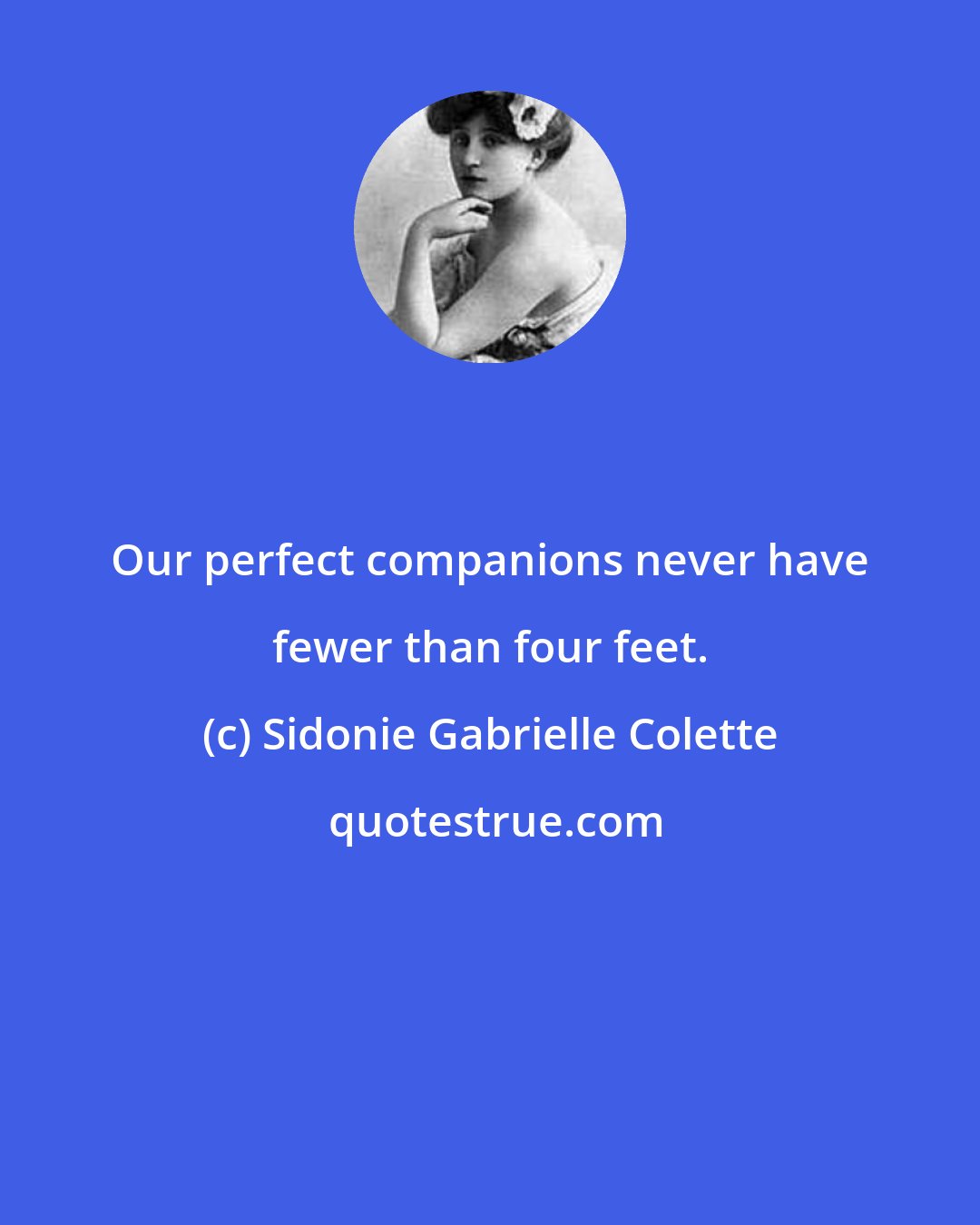 Sidonie Gabrielle Colette: Our perfect companions never have fewer than four feet.