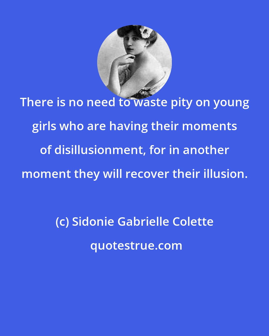 Sidonie Gabrielle Colette: There is no need to waste pity on young girls who are having their moments of disillusionment, for in another moment they will recover their illusion.