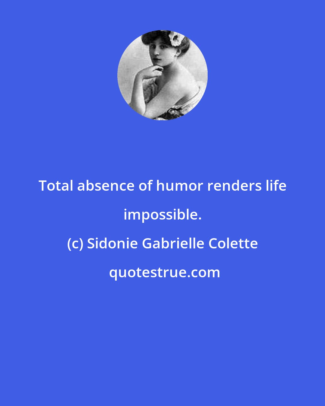 Sidonie Gabrielle Colette: Total absence of humor renders life impossible.