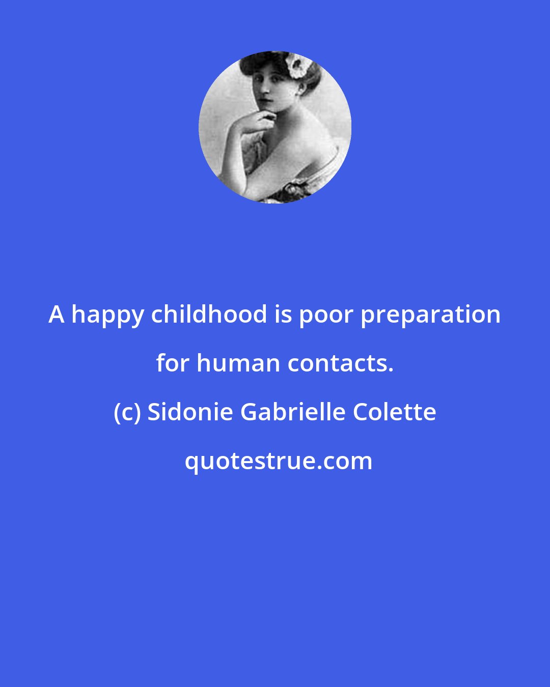 Sidonie Gabrielle Colette: A happy childhood is poor preparation for human contacts.