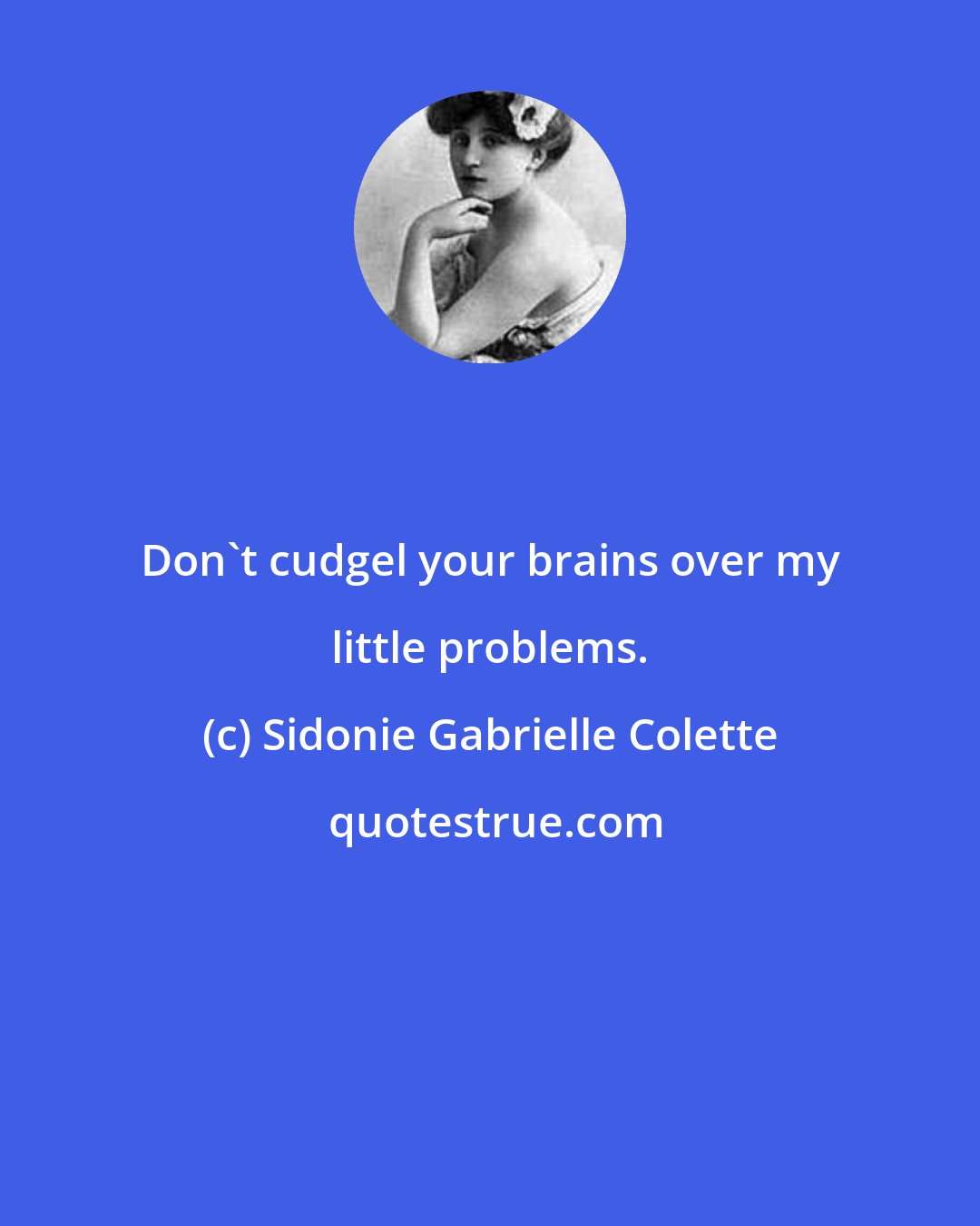 Sidonie Gabrielle Colette: Don't cudgel your brains over my little problems.