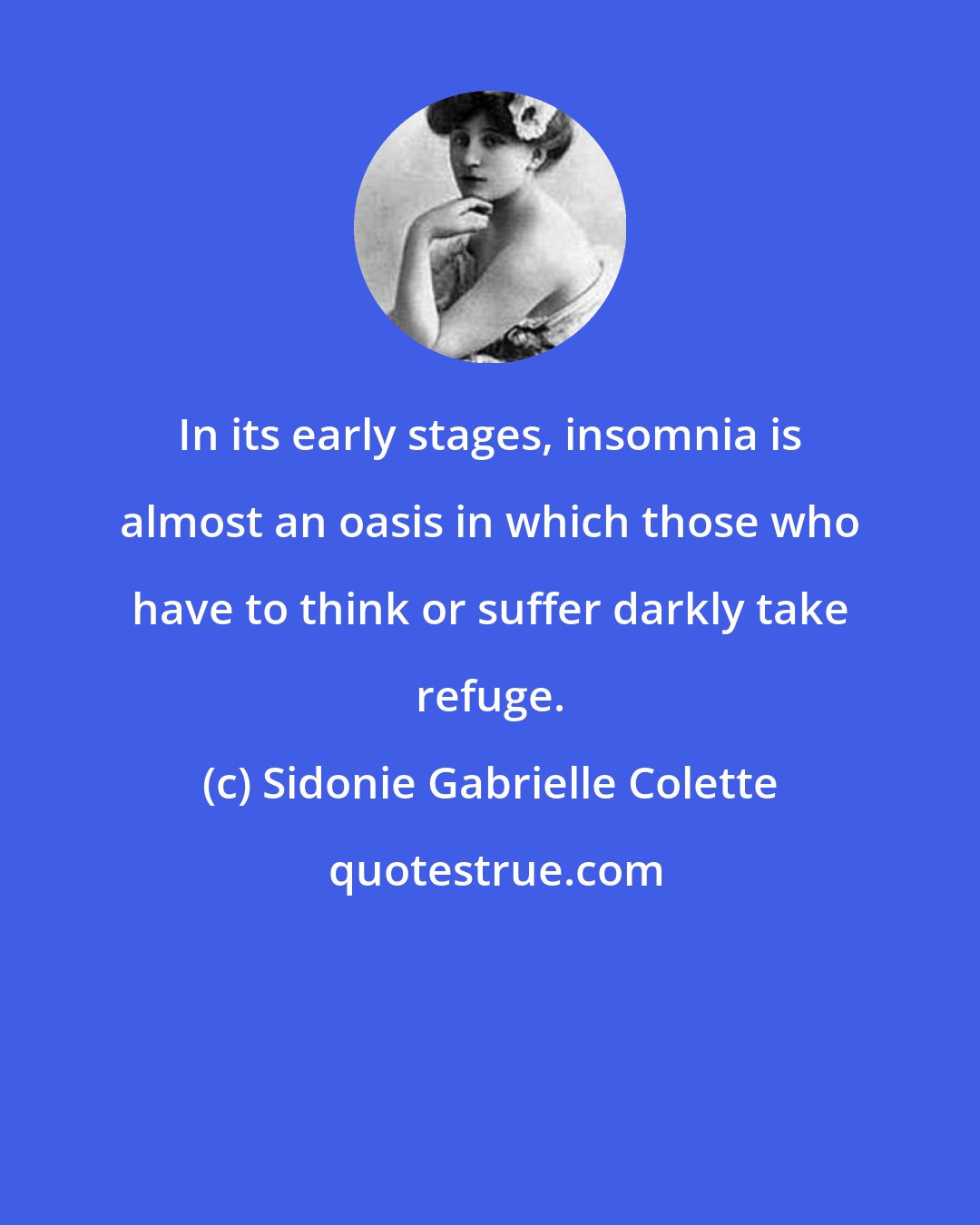 Sidonie Gabrielle Colette: In its early stages, insomnia is almost an oasis in which those who have to think or suffer darkly take refuge.