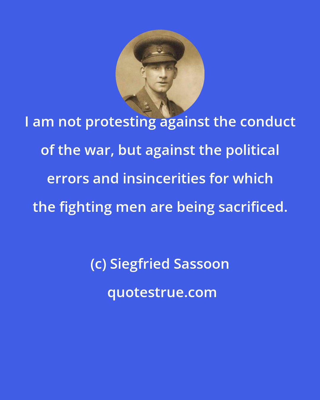 Siegfried Sassoon: I am not protesting against the conduct of the war, but against the political errors and insincerities for which the fighting men are being sacrificed.