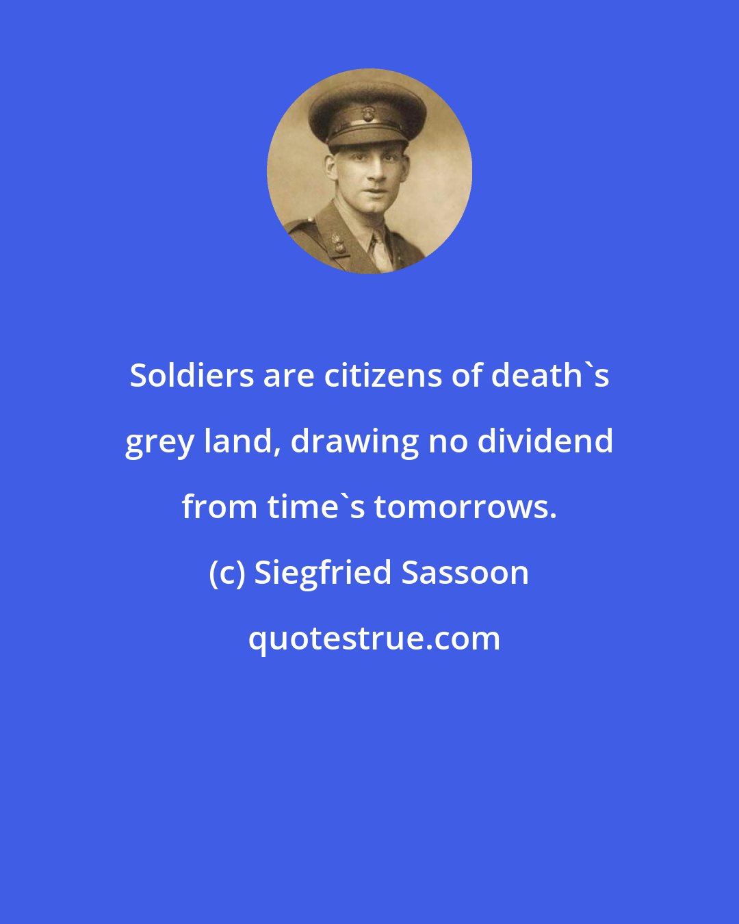 Siegfried Sassoon: Soldiers are citizens of death's grey land, drawing no dividend from time's tomorrows.