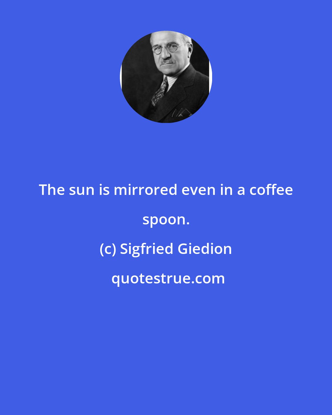 Sigfried Giedion: The sun is mirrored even in a coffee spoon.