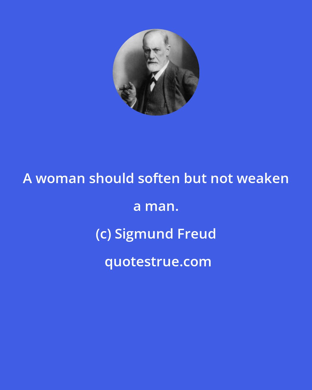 Sigmund Freud: A woman should soften but not weaken a man.