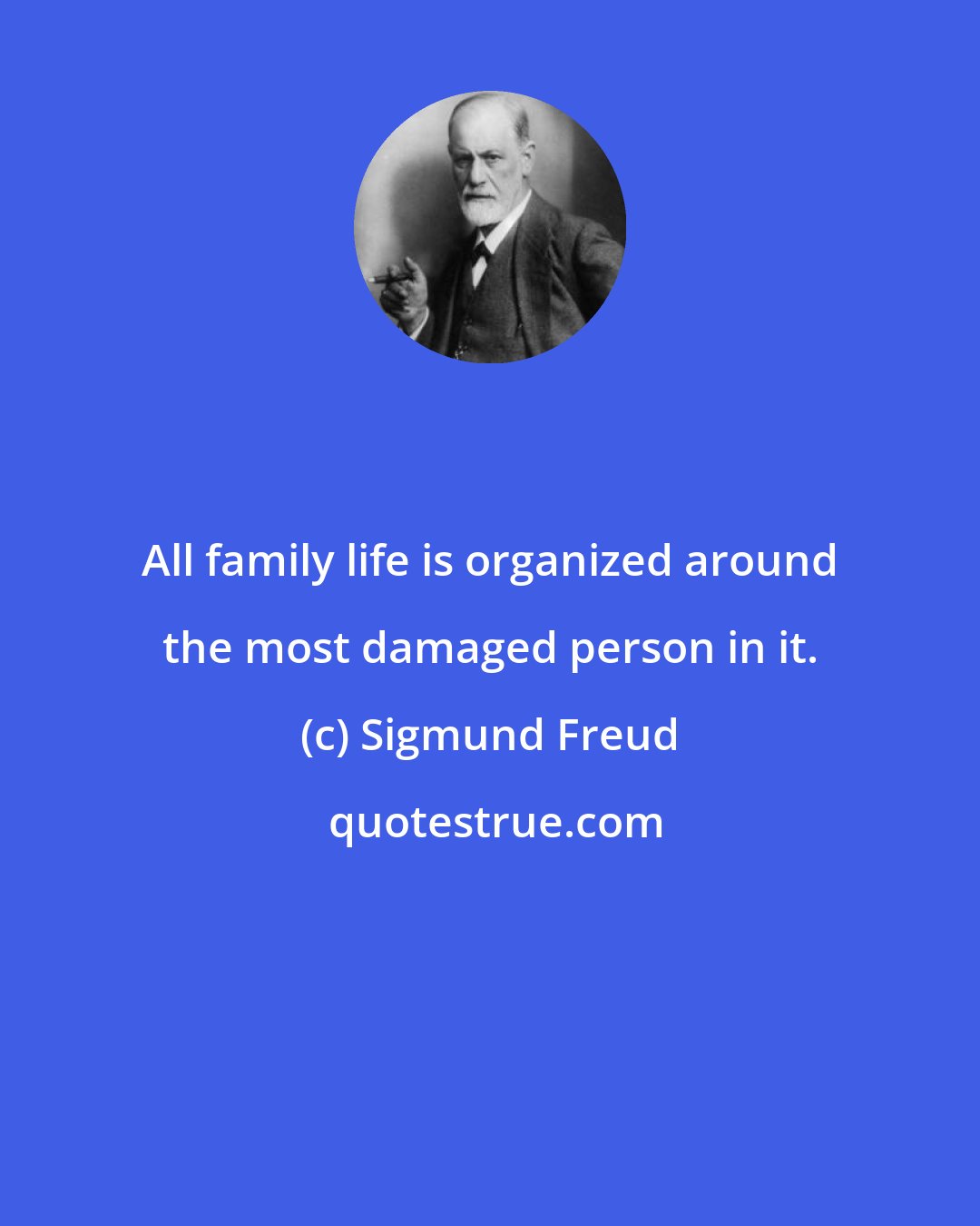 Sigmund Freud: All family life is organized around the most damaged person in it.