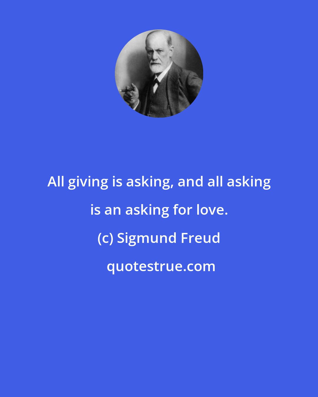 Sigmund Freud: All giving is asking, and all asking is an asking for love.