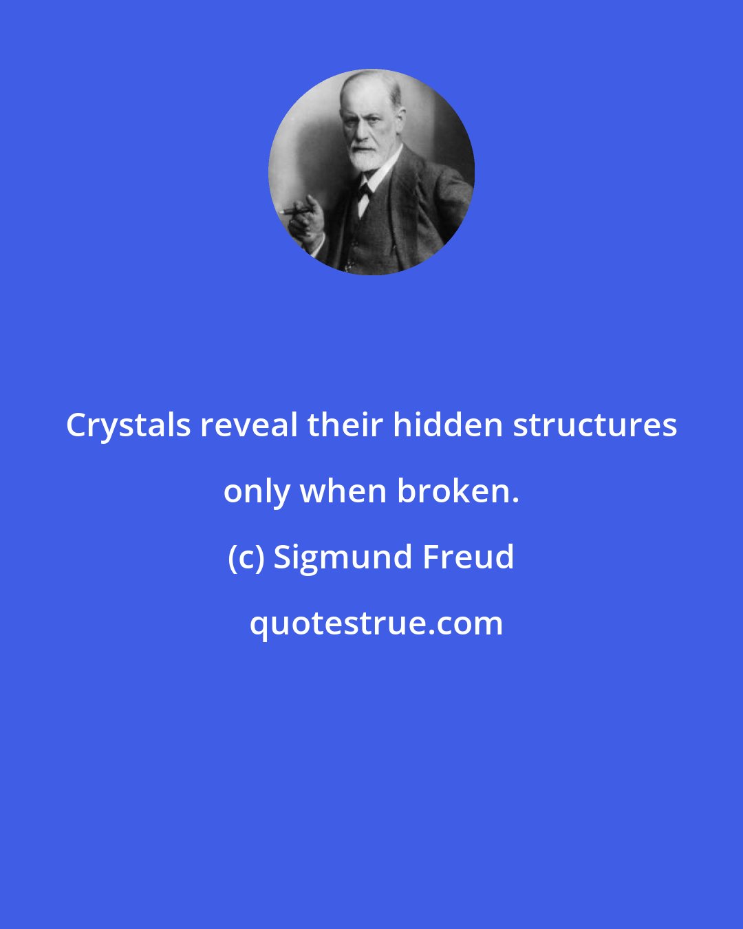 Sigmund Freud: Crystals reveal their hidden structures only when broken.