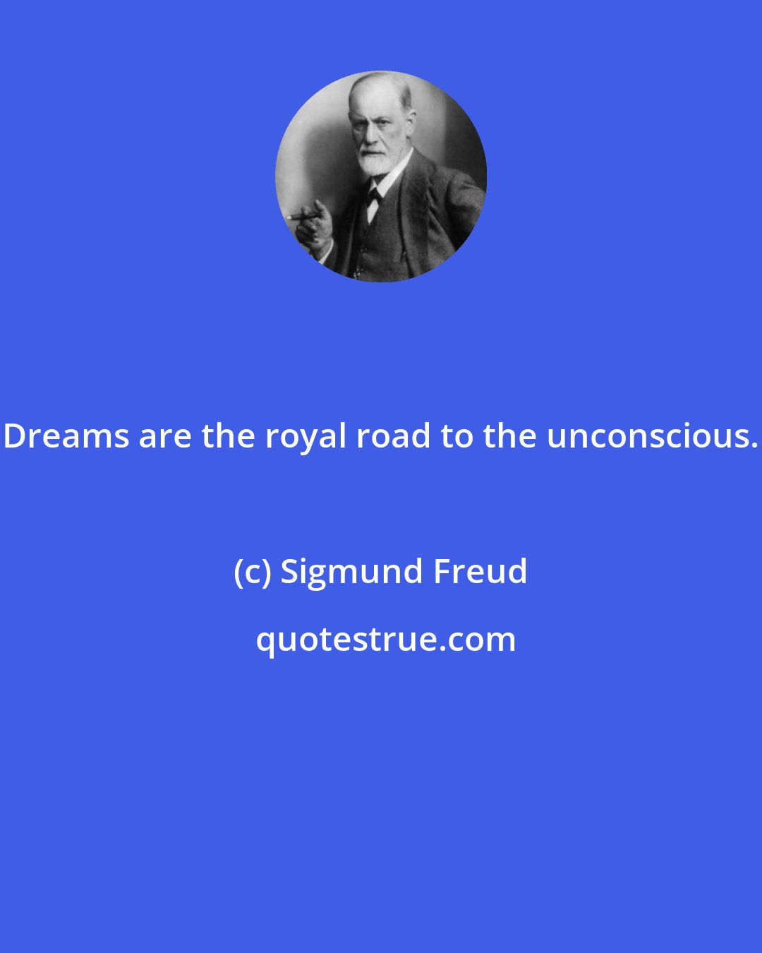 Sigmund Freud: Dreams are the royal road to the unconscious.