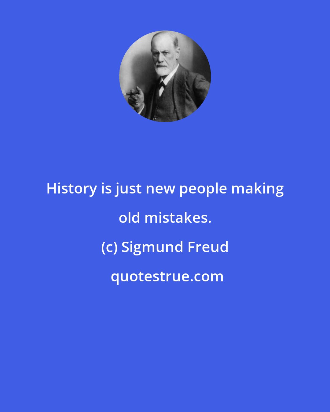 Sigmund Freud: History is just new people making old mistakes.