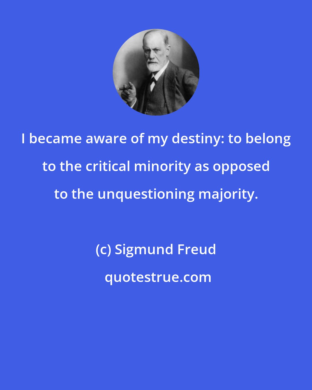 Sigmund Freud: I became aware of my destiny: to belong to the critical minority as opposed to the unquestioning majority.