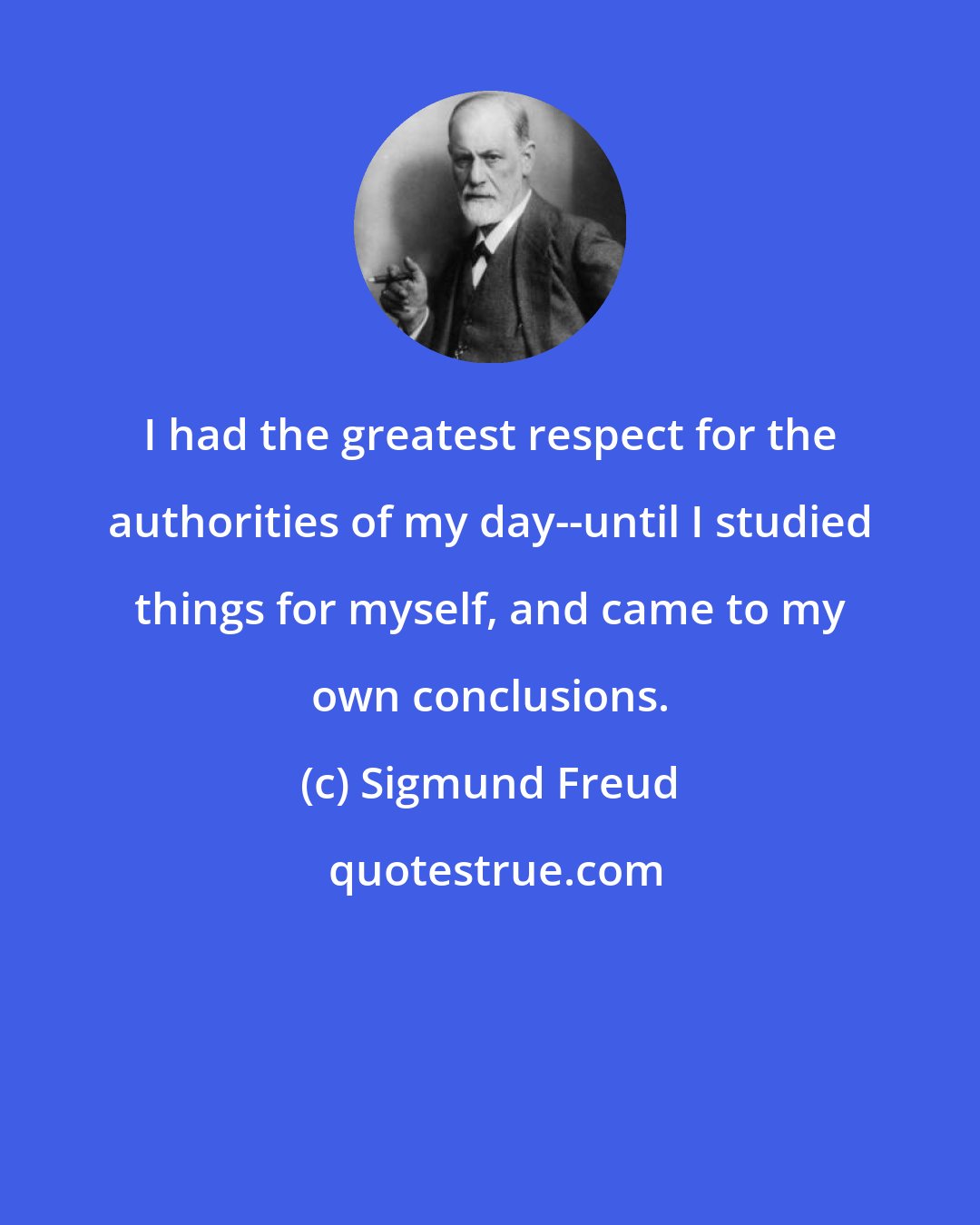 Sigmund Freud: I had the greatest respect for the authorities of my day--until I studied things for myself, and came to my own conclusions.