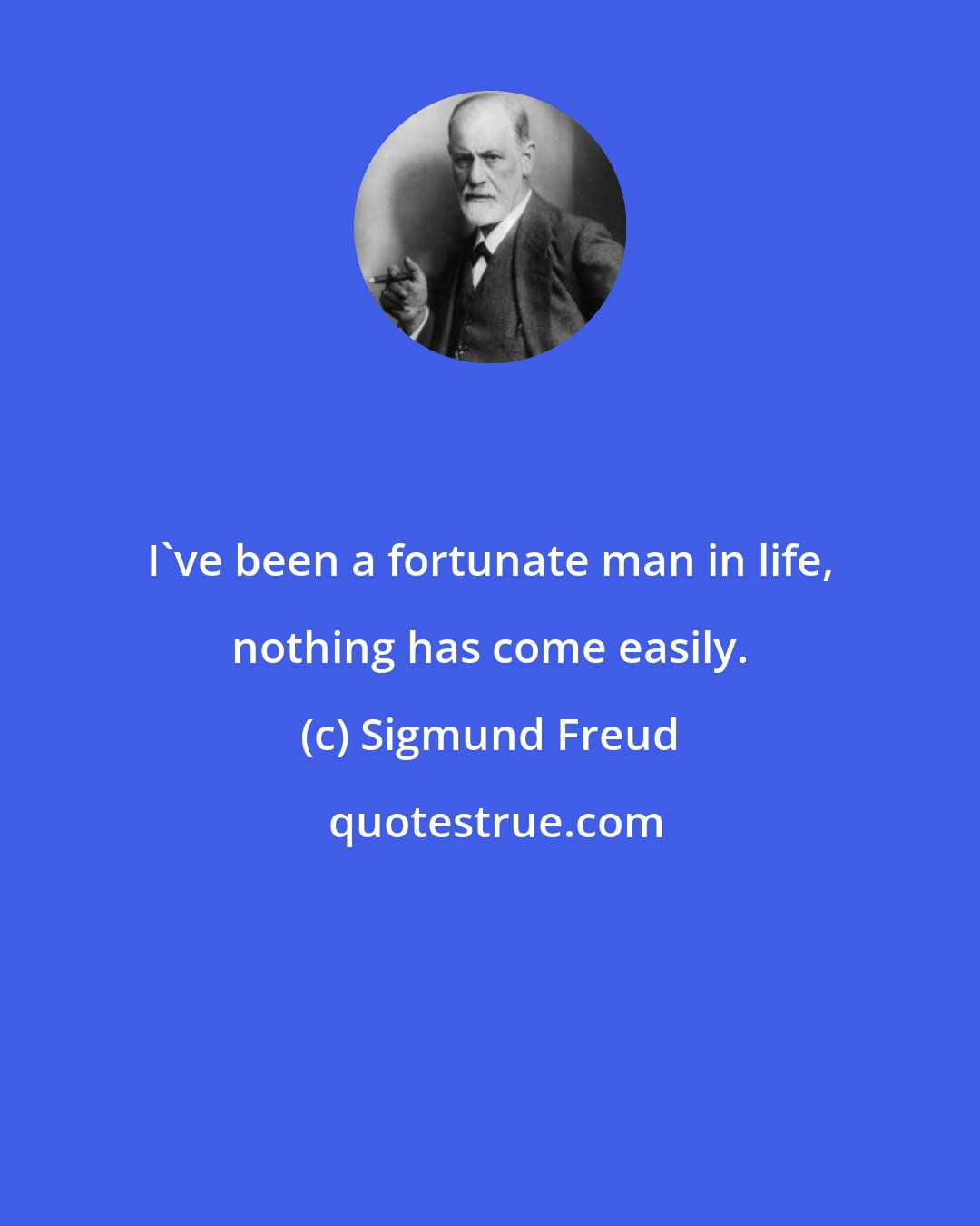 Sigmund Freud: I've been a fortunate man in life, nothing has come easily.