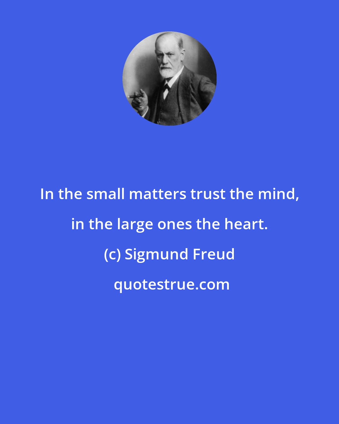 Sigmund Freud: In the small matters trust the mind, in the large ones the heart.