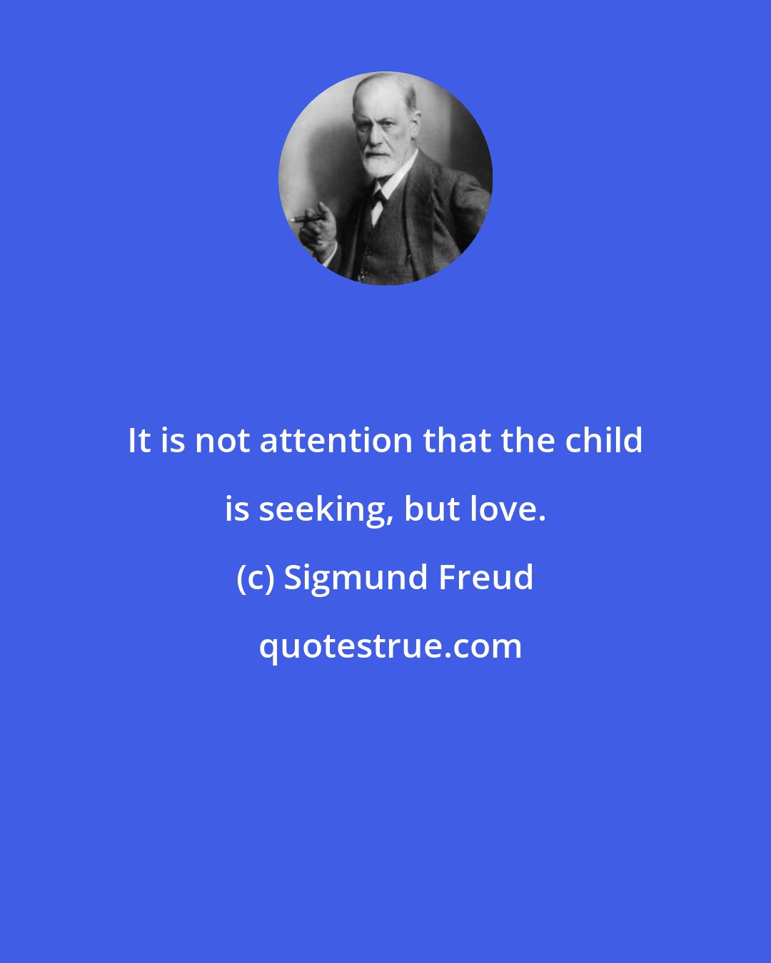 Sigmund Freud: It is not attention that the child is seeking, but love.