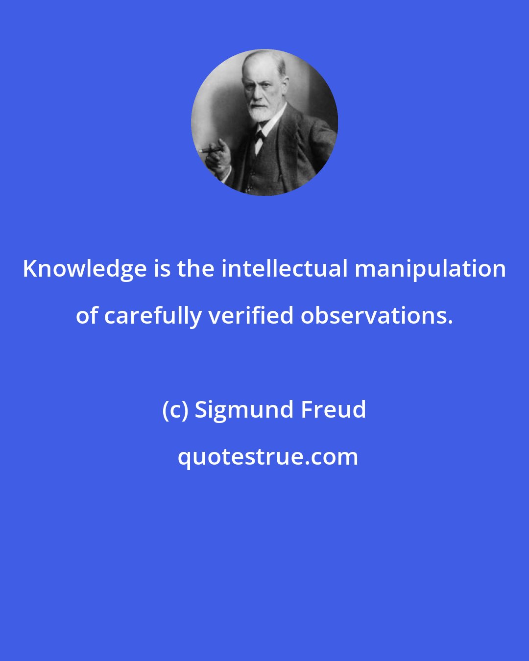 Sigmund Freud: Knowledge is the intellectual manipulation of carefully verified observations.