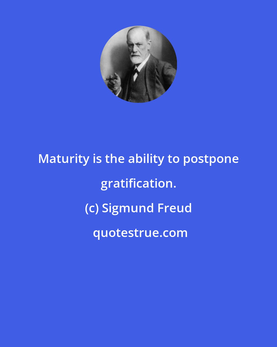 Sigmund Freud: Maturity is the ability to postpone gratification.