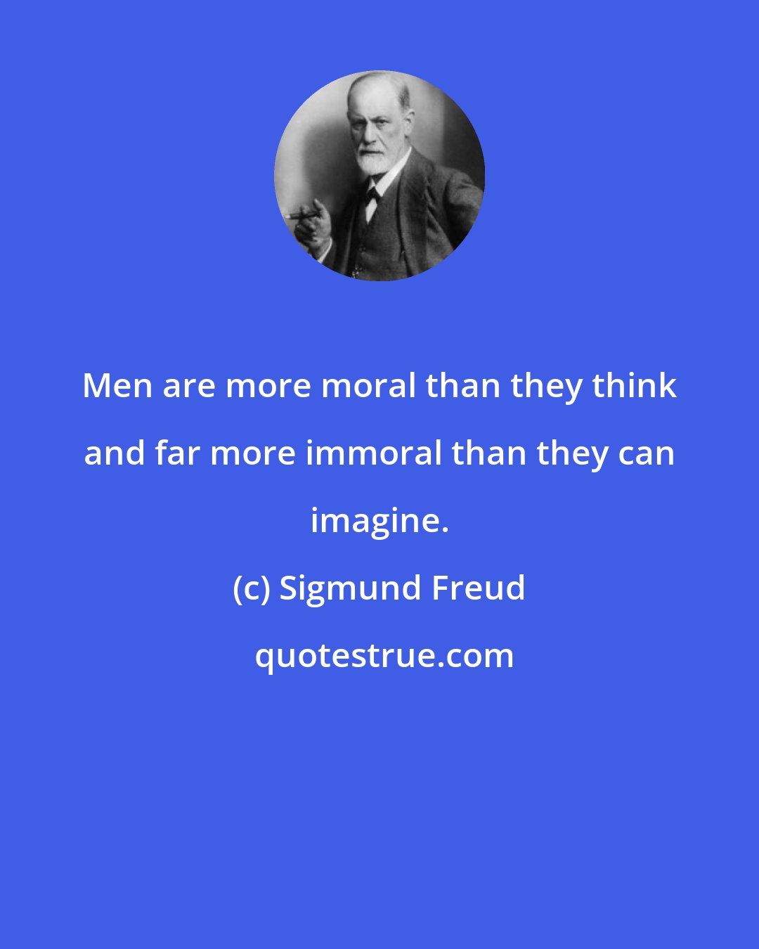 Sigmund Freud: Men are more moral than they think and far more immoral than they can imagine.