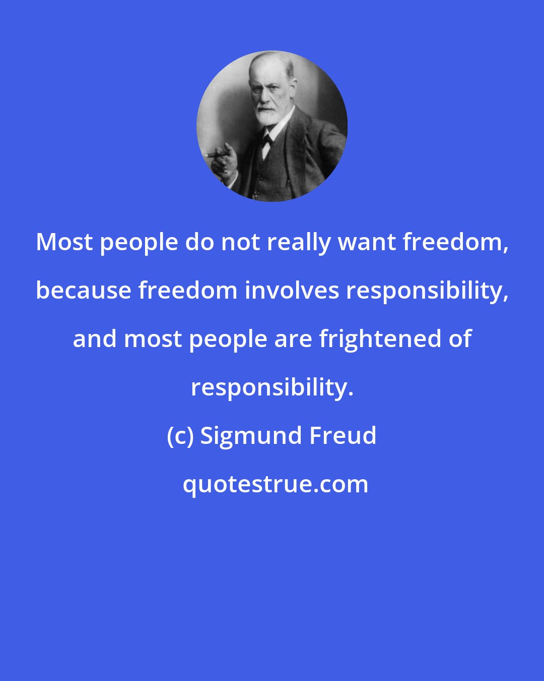 Sigmund Freud: Most people do not really want freedom, because freedom involves responsibility, and most people are frightened of responsibility.