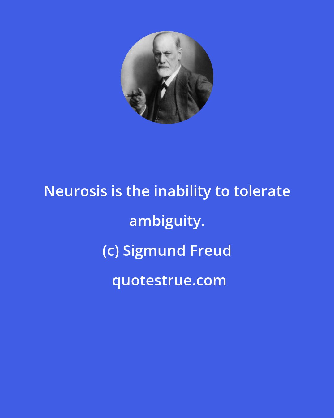 Sigmund Freud: Neurosis is the inability to tolerate ambiguity.