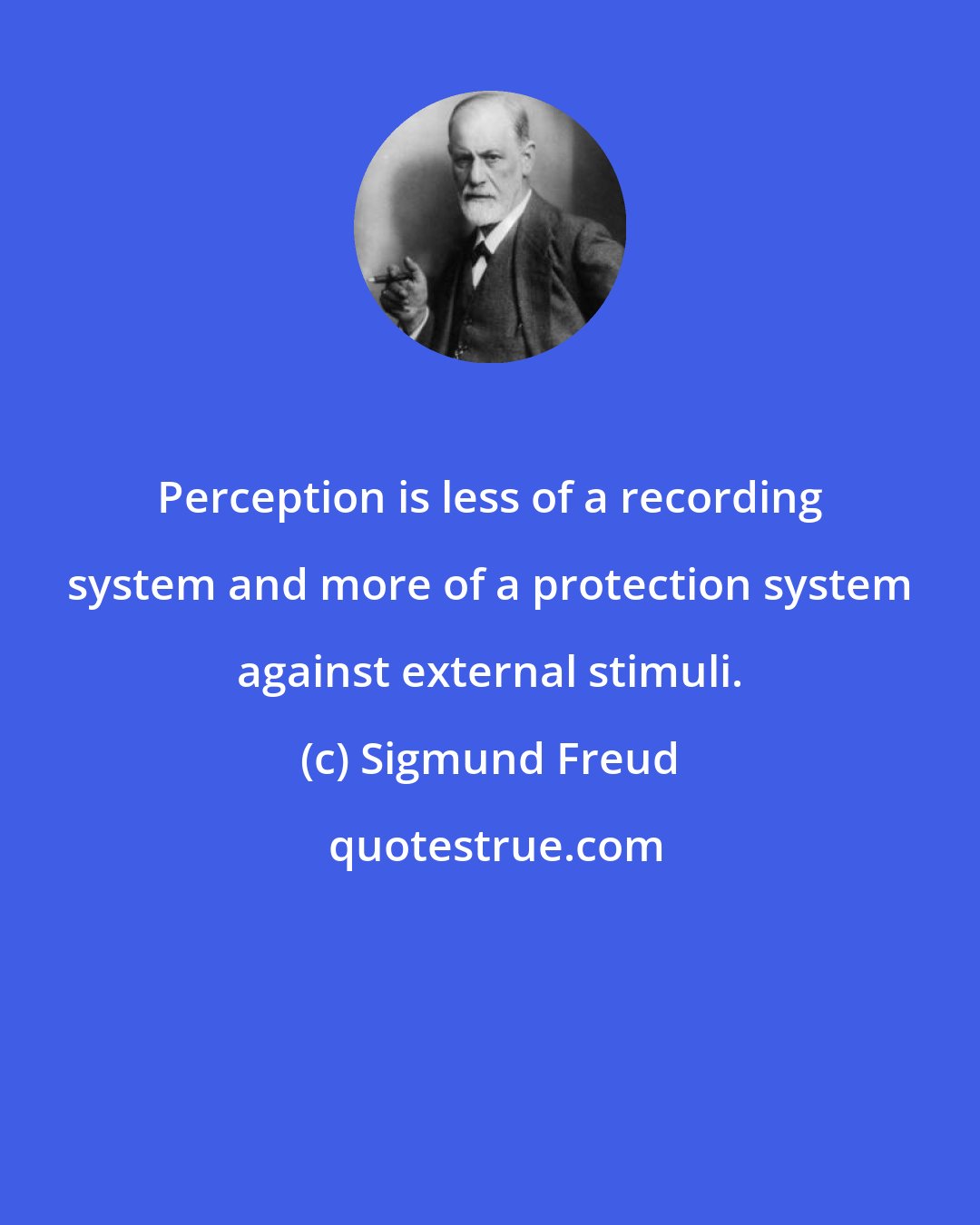 Sigmund Freud: Perception is less of a recording system and more of a protection system against external stimuli.