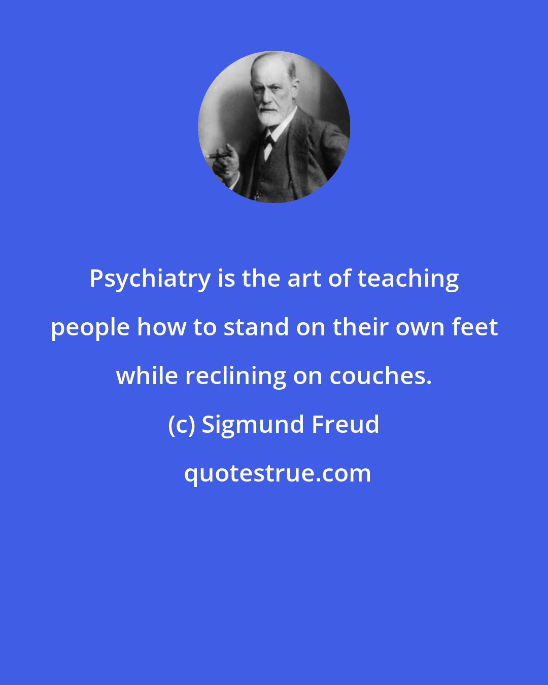 Sigmund Freud: Psychiatry is the art of teaching people how to stand on their own feet while reclining on couches.