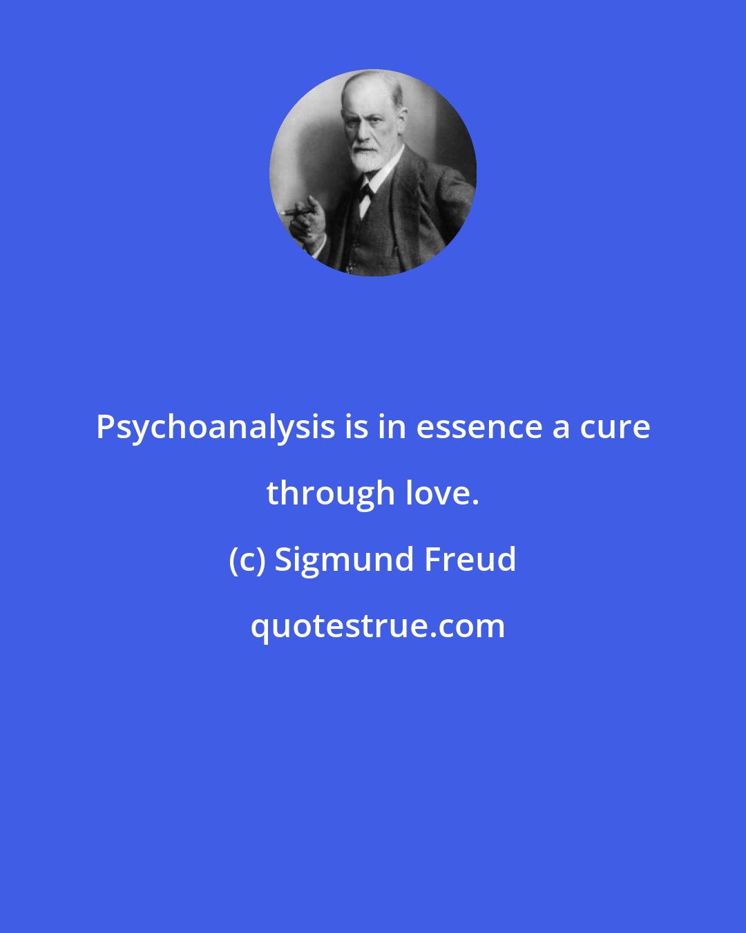 Sigmund Freud: Psychoanalysis is in essence a cure through love.