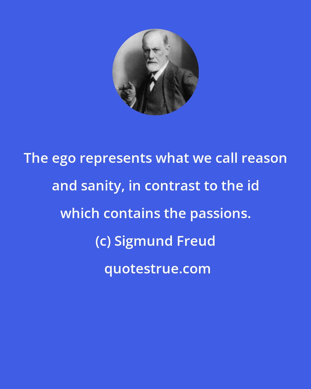 Sigmund Freud: The ego represents what we call reason and sanity, in contrast to the id which contains the passions.