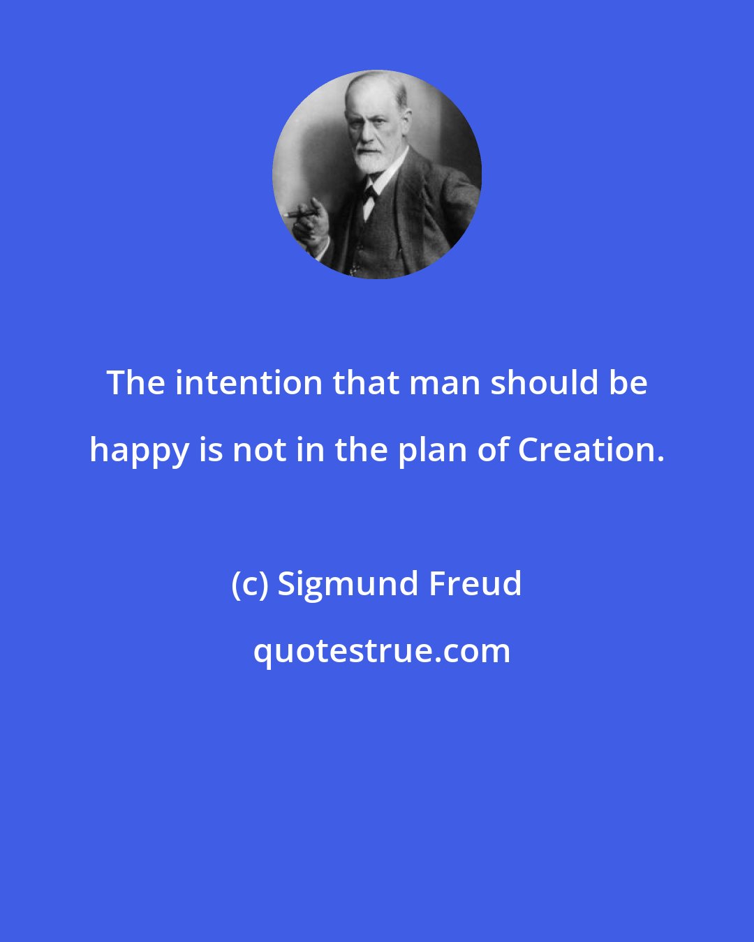 Sigmund Freud: The intention that man should be happy is not in the plan of Creation.